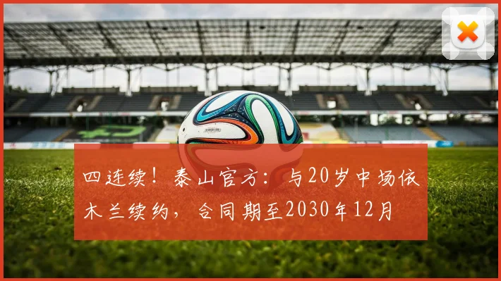 四连续！泰山官方：与20岁中场依木兰续约，合同期至2030年12月