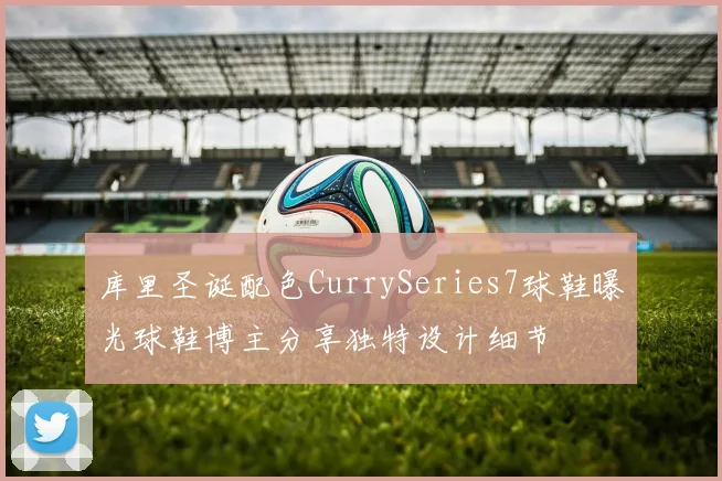 库里圣诞配色CurrySeries7球鞋曝光球鞋博主分享独特设计细节