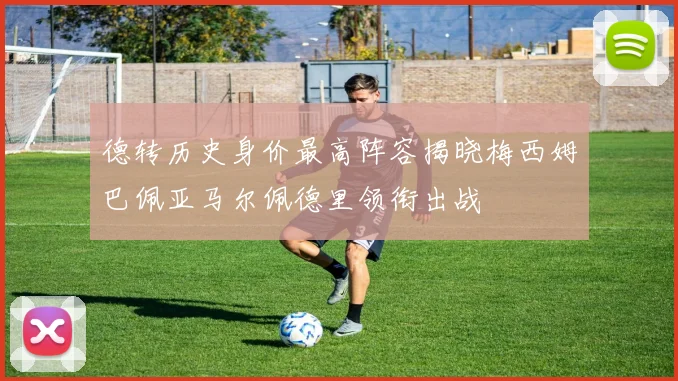 德转历史身价最高阵容揭晓梅西姆巴佩亚马尔佩德里领衔出战