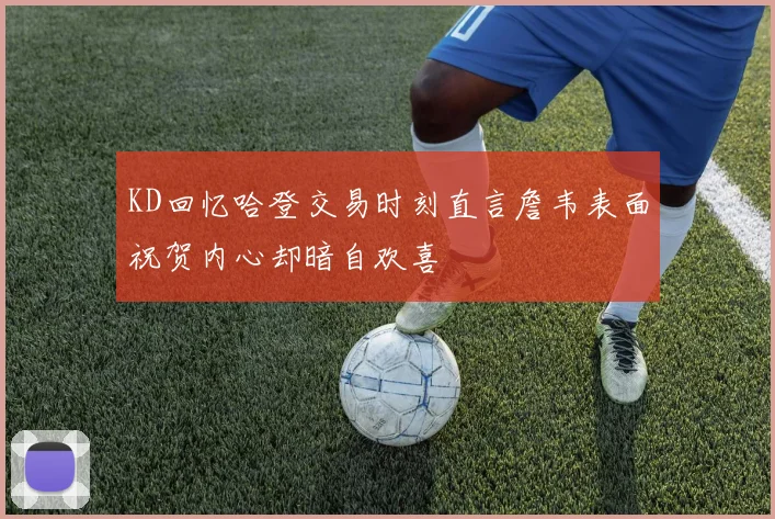 KD回忆哈登交易时刻直言詹韦表面祝贺内心却暗自欢喜