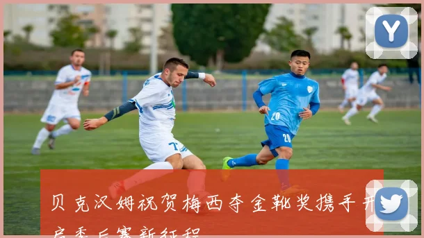 贝克汉姆祝贺梅西夺金靴奖携手开启季后赛新征程