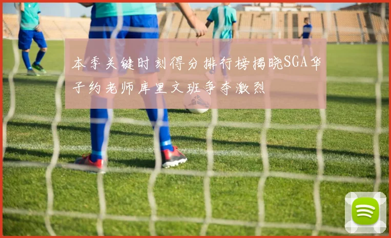 本季关键时刻得分排行榜揭晓SGA华子约老师库里文班争夺激烈