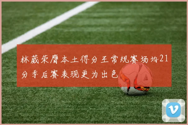 林葳荣膺本土得分王常规赛场均21分季后赛表现更为出色