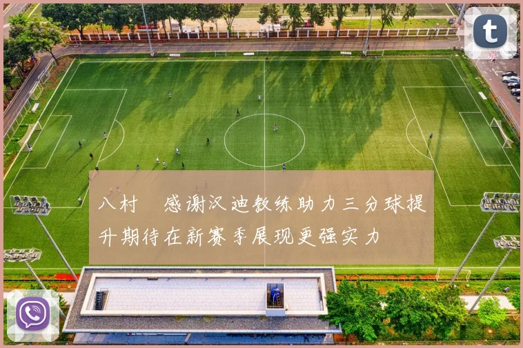 八村塁感谢汉迪教练助力三分球提升期待在新赛季展现更强实力