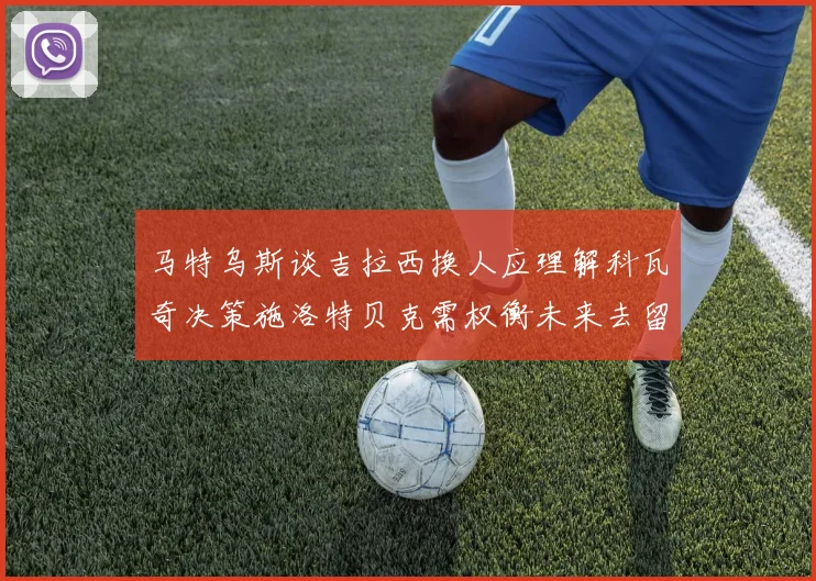 马特乌斯谈吉拉西换人应理解科瓦奇决策施洛特贝克需权衡未来去留