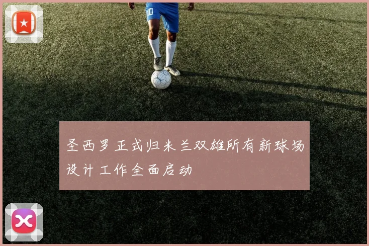 圣西罗正式归米兰双雄所有新球场设计工作全面启动