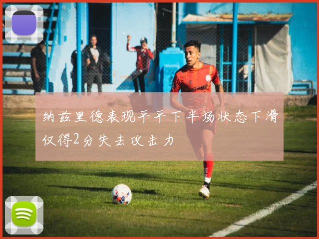 纳兹里德表现平平下半场状态下滑仅得2分失去攻击力