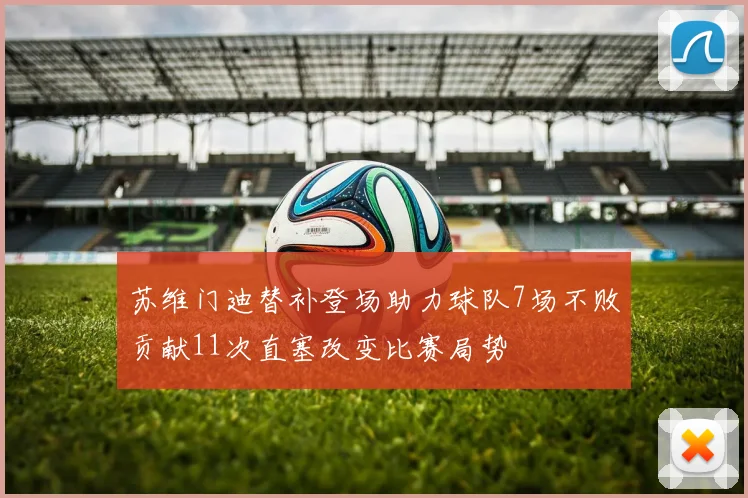 苏维门迪替补登场助力球队7场不败贡献11次直塞改变比赛局势