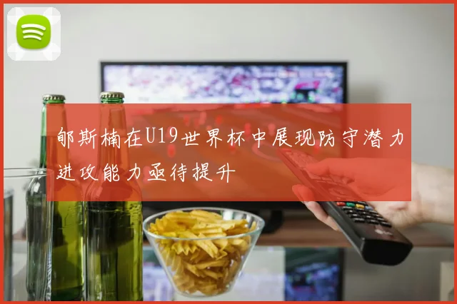 郇斯楠在U19世界杯中展现防守潜力进攻能力亟待提升