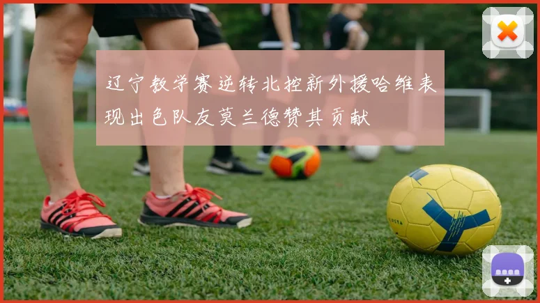 辽宁教学赛逆转北控新外援哈维表现出色队友莫兰德赞其贡献