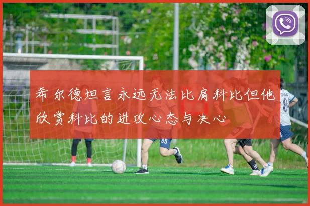 希尔德坦言永远无法比肩科比但他欣赏科比的进攻心态与决心