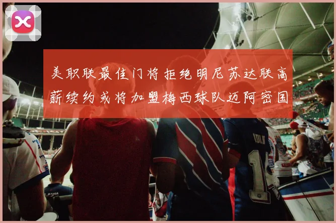 美职联最佳门将拒绝明尼苏达联高薪续约或将加盟梅西球队迈阿密国际