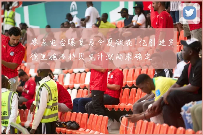 零点电台曝皇马今夏欲花1亿引进罗德里施洛特贝克计划尚未确定