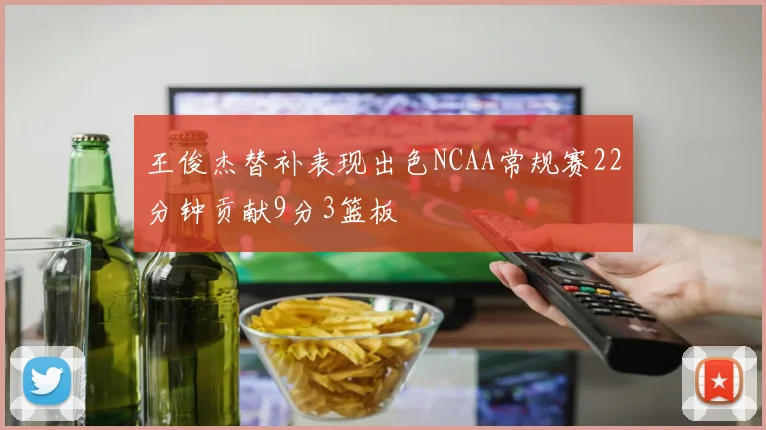 王俊杰替补表现出色NCAA常规赛22分钟贡献9分3篮板