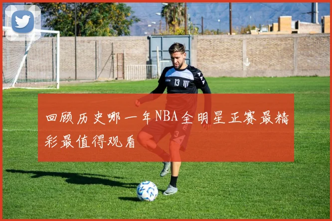 回顾历史哪一年NBA全明星正赛最精彩最值得观看