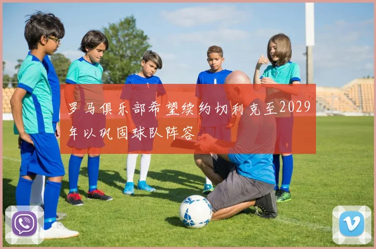 罗马俱乐部希望续约切利克至2029年以巩固球队阵容