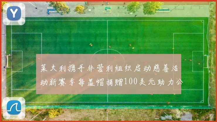 莱夫利携手非营利组织启动慈善活动新赛季每盖帽捐赠100美元助力公益