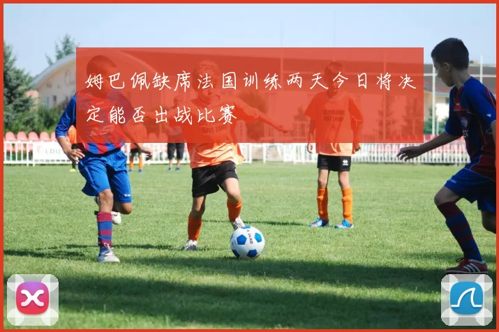 姆巴佩缺席法国训练两天今日将决定能否出战比赛