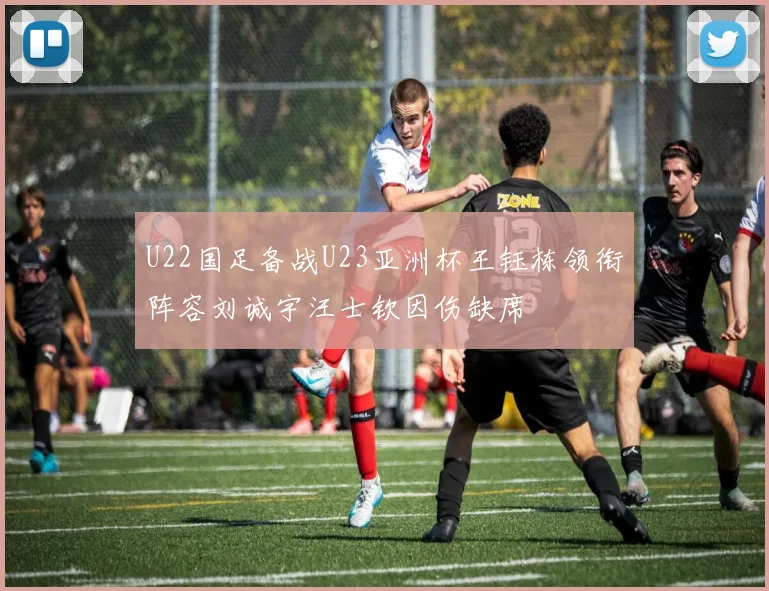 U22国足备战U23亚洲杯王钰栋领衔阵容刘诚宇汪士钦因伤缺席