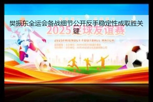 樊振东全运会备战细节公开反手稳定性成取胜关键